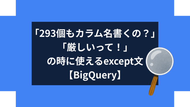 「293個もカラム名書くの？」「厳しいって！」の時に使えるexcept文【BigQuery】